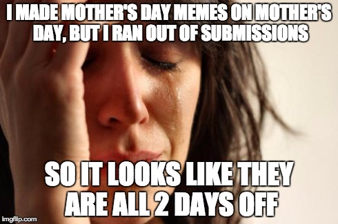 First World Problems Meme | I MADE MOTHER'S DAY MEMES ON MOTHER'S DAY, BUT I RAN OUT OF SUBMISSIONS SO IT LOOKS LIKE THEY ARE ALL 2 DAYS OFF | image tagged in memes,first world problems | made w/ Imgflip meme maker
