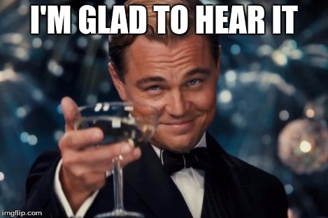 Leonardo Dicaprio Cheers Meme | I'M GLAD TO HEAR IT | image tagged in memes,leonardo dicaprio cheers | made w/ Imgflip meme maker