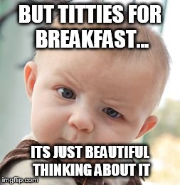 Skeptical Baby Meme | BUT TITTIES FOR BREAKFAST... ITS JUST BEAUTIFUL THINKING ABOUT IT | image tagged in memes,skeptical baby | made w/ Imgflip meme maker