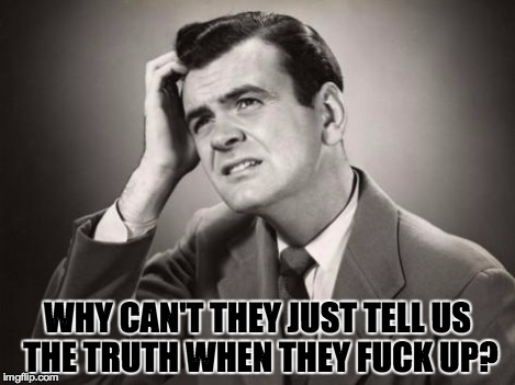 Gubmint | WHY CAN'T THEY JUST TELL US THE TRUTH WHEN THEY F**K UP? | image tagged in nsfw | made w/ Imgflip meme maker