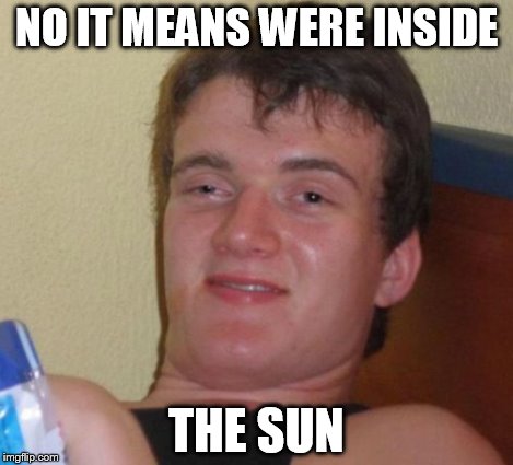 10 Guy Meme | NO IT MEANS WERE INSIDE THE SUN | image tagged in memes,10 guy | made w/ Imgflip meme maker