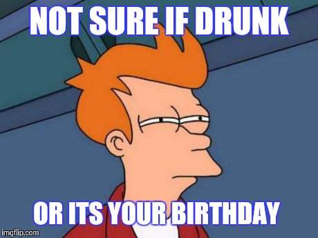 Futurama Fry Meme | NOT SURE IF DRUNK OR ITS YOUR BIRTHDAY | image tagged in memes,futurama fry | made w/ Imgflip meme maker