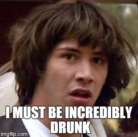 Conspiracy Keanu Meme | I MUST BE INCREDIBLY DRUNK | image tagged in memes,conspiracy keanu | made w/ Imgflip meme maker