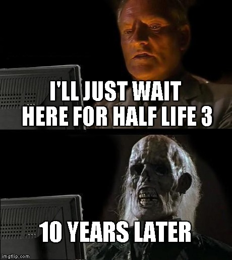 I'll Just Wait Here Meme | I'LL JUST WAIT HERE FOR HALF LIFE 3 10 YEARS LATER | image tagged in memes,ill just wait here | made w/ Imgflip meme maker