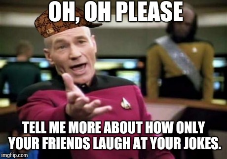 Picard Wtf Meme | OH, OH PLEASE TELL ME MORE ABOUT HOW ONLY YOUR FRIENDS LAUGH AT YOUR JOKES. | image tagged in memes,picard wtf,scumbag | made w/ Imgflip meme maker