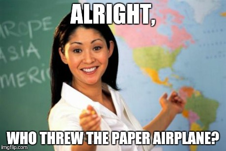 Its actually her collar | ALRIGHT, WHO THREW THE PAPER AIRPLANE? | image tagged in memes,unhelpful high school teacher | made w/ Imgflip meme maker