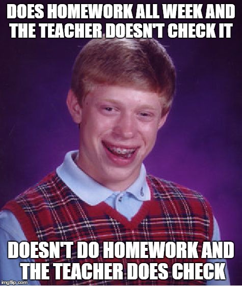 Bad Luck Brian Meme | DOES HOMEWORK ALL WEEK AND THE TEACHER DOESN'T CHECK IT DOESN'T DO HOMEWORK AND THE TEACHER DOES CHECK | image tagged in memes,bad luck brian | made w/ Imgflip meme maker