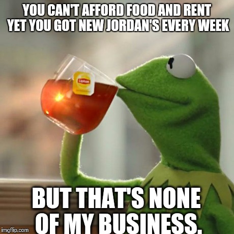 But That's None Of My Business Meme | YOU CAN'T AFFORD FOOD AND RENT YET YOU GOT NEW JORDAN'S EVERY WEEK BUT THAT'S NONE OF MY BUSINESS. | image tagged in memes,but thats none of my business,kermit the frog | made w/ Imgflip meme maker