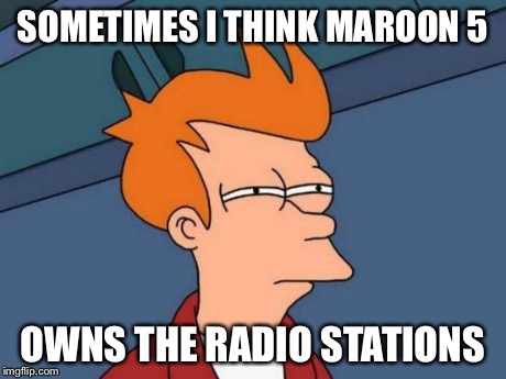 What do you think? | SOMETIMES I THINK MAROON 5 OWNS THE RADIO STATIONS | image tagged in memes,futurama fry | made w/ Imgflip meme maker