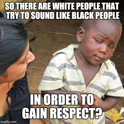 Third World Skeptical Kid Meme | SO THERE ARE WHITE PEOPLE THAT TRY TO SOUND LIKE BLACK PEOPLE IN ORDER TO GAIN RESPECT? | image tagged in memes,third world skeptical kid | made w/ Imgflip meme maker