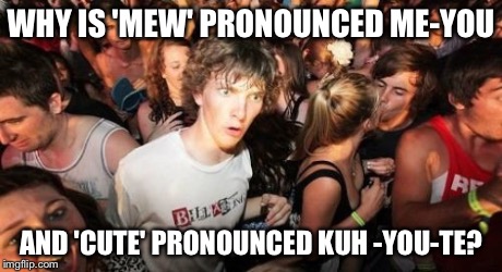 Sudden Confusion Clarence  | WHY IS 'MEW' PRONOUNCED ME-YOU AND 'CUTE' PRONOUNCED KUH -YOU-TE? | image tagged in memes,sudden clarity clarence | made w/ Imgflip meme maker
