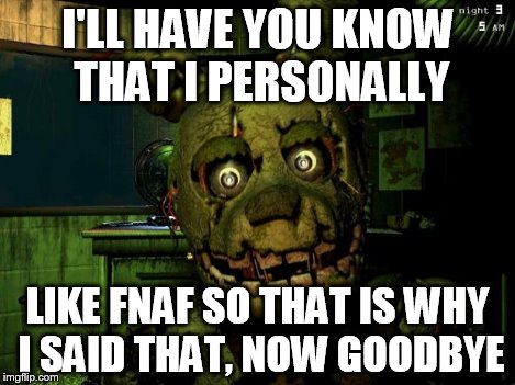 springtrap | I'LL HAVE YOU KNOW THAT I PERSONALLY LIKE FNAF SO THAT IS WHY I SAID THAT, NOW GOODBYE | image tagged in springtrap | made w/ Imgflip meme maker