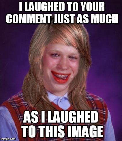 bad luck brianne | I LAUGHED TO YOUR COMMENT JUST AS MUCH AS I LAUGHED TO THIS IMAGE | image tagged in bad luck brianne | made w/ Imgflip meme maker