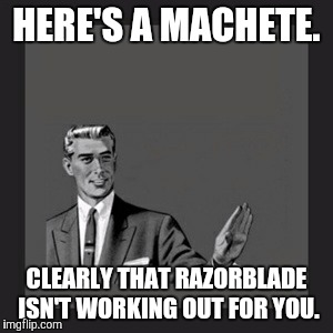 Kill Yourself Guy | HERE'S A MACHETE. CLEARLY THAT RAZORBLADE ISN'T WORKING OUT FOR YOU. | image tagged in memes,kill yourself guy | made w/ Imgflip meme maker