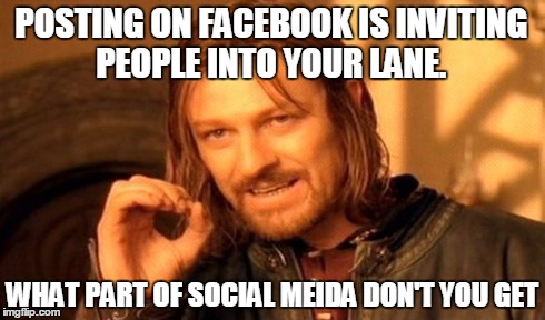 One Does Not Simply | POSTING ON FACEBOOK IS INVITING PEOPLE INTO YOUR LANE. WHAT PART OF SOCIAL MEIDA DON'T YOU GET | image tagged in memes,one does not simply | made w/ Imgflip meme maker