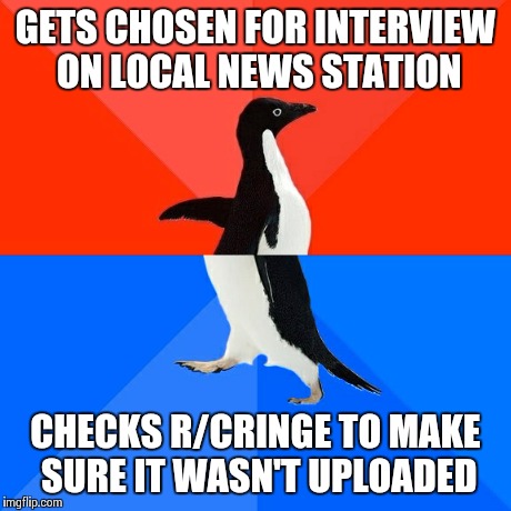 Socially Awesome Awkward Penguin Meme | GETS CHOSEN FOR INTERVIEW ON LOCAL NEWS STATION CHECKS R/CRINGE TO MAKE SURE IT WASN'T UPLOADED | image tagged in memes,socially awesome awkward penguin | made w/ Imgflip meme maker