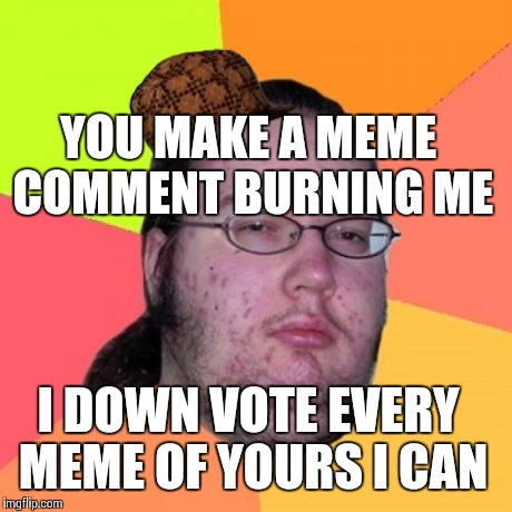 Butthurt Dweller | I DOWN VOTE EVERY MEME OF YOURS I CAN YOU MAKE A MEME COMMENT BURNING ME | image tagged in memes,butthurt dweller,scumbag | made w/ Imgflip meme maker