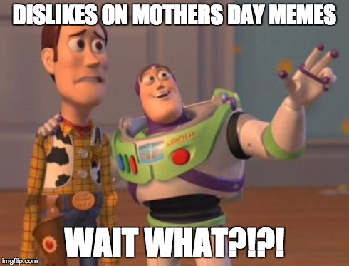 X, X Everywhere Meme | DISLIKES ON MOTHERS DAY MEMES WAIT WHAT?!?! | image tagged in memes,x x everywhere | made w/ Imgflip meme maker