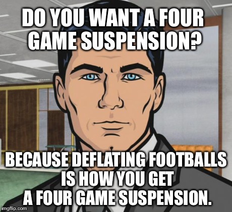 Archer Meme | DO YOU WANT A FOUR GAME SUSPENSION? BECAUSE DEFLATING FOOTBALLS IS HOW YOU GET A FOUR GAME SUSPENSION. | image tagged in memes,archer | made w/ Imgflip meme maker