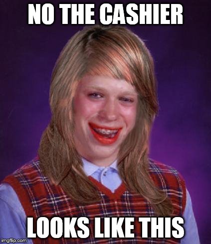 bad luck brianne | NO THE CASHIER LOOKS LIKE THIS | image tagged in bad luck brianne | made w/ Imgflip meme maker