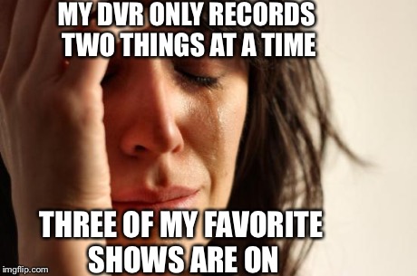 First World Problems | MY DVR ONLY RECORDS TWO THINGS AT A TIME THREE OF MY FAVORITE SHOWS ARE ON | image tagged in memes,first world problems | made w/ Imgflip meme maker