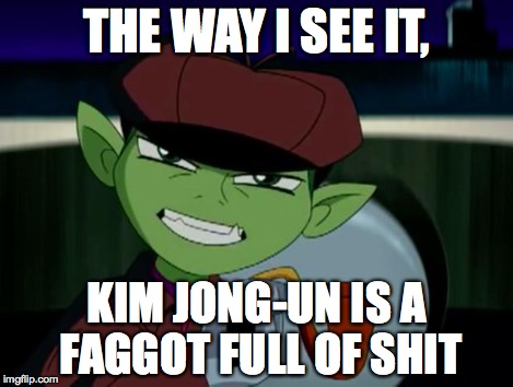 BeastBoy The Detective | THE WAY I SEE IT, KIM JONG-UN IS A F*GGOT FULL OF SHIT | image tagged in beastboy the detective | made w/ Imgflip meme maker