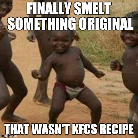 Third World Success Kid Meme | FINALLY SMELT SOMETHING ORIGINAL THAT WASN'T KFCS RECIPE | image tagged in memes,third world success kid | made w/ Imgflip meme maker
