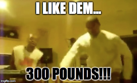 I LIKE DEM... 300 POUNDS!!! | made w/ Imgflip meme maker