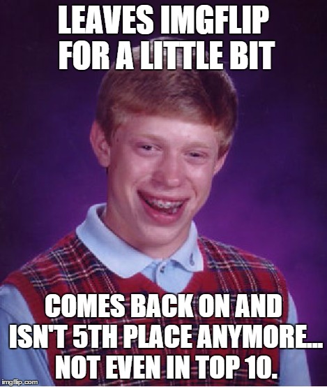 True Story | LEAVES IMGFLIP FOR A LITTLE BIT COMES BACK ON AND ISN'T 5TH PLACE ANYMORE... NOT EVEN IN TOP 10. | image tagged in memes,bad luck brian,imgflip,leaderboard | made w/ Imgflip meme maker