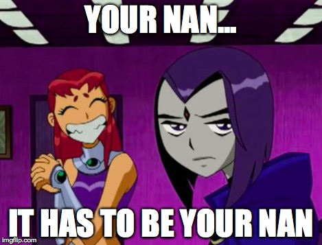 Aliens (Teen Titans) | YOUR NAN... IT HAS TO BE YOUR NAN | image tagged in aliens teen titans | made w/ Imgflip meme maker