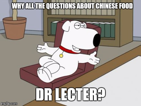 Brian Griffin | WHY ALL THE QUESTIONS ABOUT CHINESE FOOD DR LECTER? | image tagged in memes,brian griffin | made w/ Imgflip meme maker