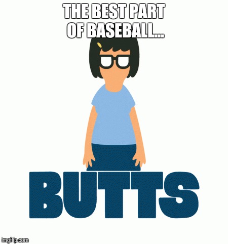 Baseball butts and Bob's Burgers. | THE BEST PART OF BASEBALL... | image tagged in baseball,bobs burgers,butt | made w/ Imgflip meme maker