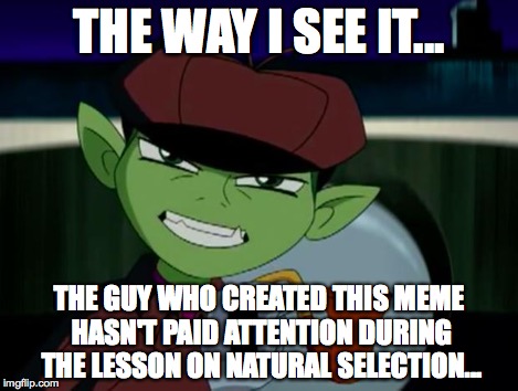 BeastBoy The Detective | THE WAY I SEE IT... THE GUY WHO CREATED THIS MEME HASN'T PAID ATTENTION DURING THE LESSON ON NATURAL SELECTION... | image tagged in beastboy the detective | made w/ Imgflip meme maker