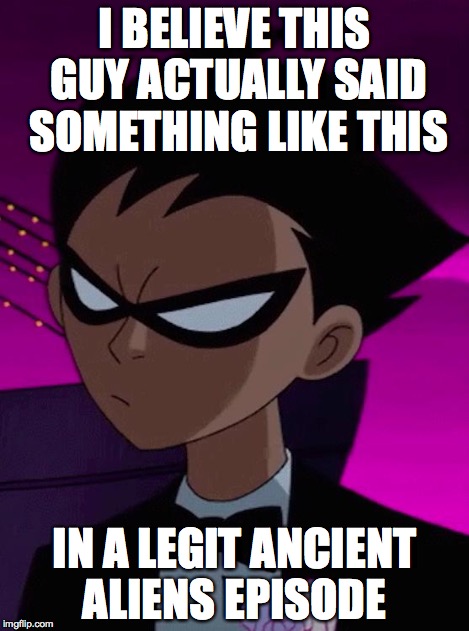 Skeptical Robin | I BELIEVE THIS GUY ACTUALLY SAID SOMETHING LIKE THIS IN A LEGIT ANCIENT ALIENS EPISODE | image tagged in skeptical robin | made w/ Imgflip meme maker