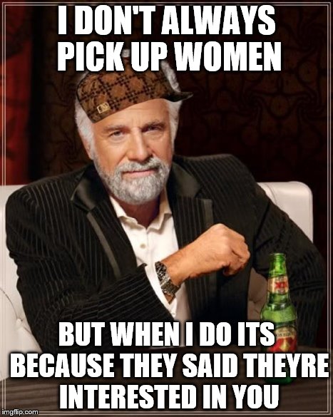 The Most Interesting Man In The World Meme | I DON'T ALWAYS PICK UP WOMEN BUT WHEN I DO ITS BECAUSE THEY SAID THEYRE INTERESTED IN YOU | image tagged in memes,the most interesting man in the world,scumbag | made w/ Imgflip meme maker