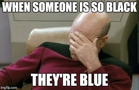 Captain Picard Facepalm Meme | WHEN SOMEONE IS SO BLACK THEY'RE BLUE | image tagged in memes,captain picard facepalm | made w/ Imgflip meme maker