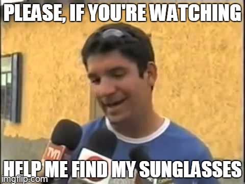 #findtheglasses | PLEASE, IF YOU'RE WATCHING HELP ME FIND MY SUNGLASSES | image tagged in sdfdsf,memes | made w/ Imgflip meme maker