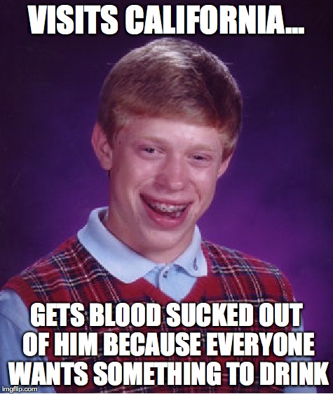 Bad Luck Brian | VISITS CALIFORNIA... GETS BLOOD SUCKED OUT OF HIM BECAUSE EVERYONE WANTS SOMETHING TO DRINK | image tagged in memes,bad luck brian | made w/ Imgflip meme maker