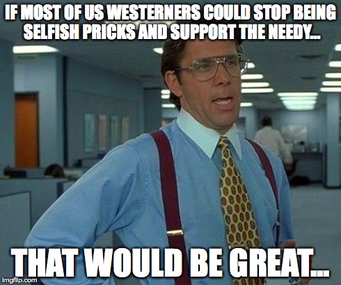 That Would Be Great | IF MOST OF US WESTERNERS COULD STOP BEING SELFISH PRICKS AND SUPPORT THE NEEDY... THAT WOULD BE GREAT... | image tagged in memes,that would be great | made w/ Imgflip meme maker