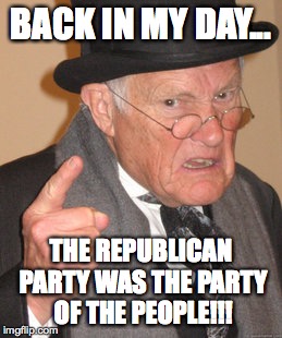 Back In My Day Meme | BACK IN MY DAY... THE REPUBLICAN PARTY WAS THE PARTY OF THE PEOPLE!!! | image tagged in memes,back in my day | made w/ Imgflip meme maker