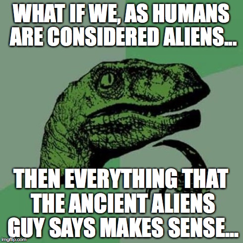 Philosoraptor | WHAT IF WE, AS HUMANS ARE CONSIDERED ALIENS... THEN EVERYTHING THAT THE ANCIENT ALIENS GUY SAYS MAKES SENSE... | image tagged in memes,philosoraptor | made w/ Imgflip meme maker