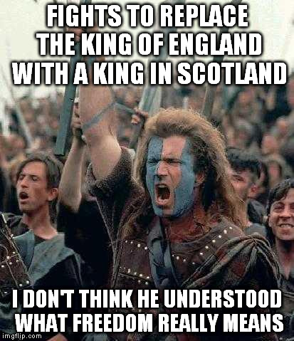 Braveheart Mel Gibson | FIGHTS TO REPLACE THE KING OF ENGLAND WITH A KING IN SCOTLAND I DON'T THINK HE UNDERSTOOD WHAT FREEDOM REALLY MEANS | image tagged in braveheart mel gibson | made w/ Imgflip meme maker
