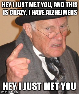 Who are you again? | HEY I JUST MET YOU, AND THIS IS CRAZY, I HAVE ALZHEIMERS HEY I JUST MET YOU | image tagged in memes,back in my day | made w/ Imgflip meme maker