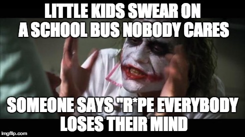And everybody loses their minds | LITTLE KIDS SWEAR ON A SCHOOL BUS NOBODY CARES SOMEONE SAYS "R*PE EVERYBODY LOSES THEIR MIND | image tagged in memes,and everybody loses their minds | made w/ Imgflip meme maker