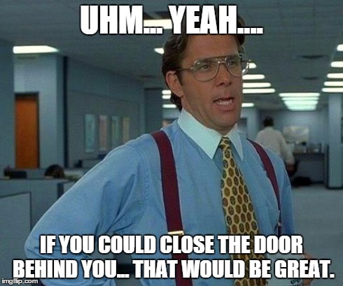 That Would Be Great Meme | UHM... YEAH.... IF YOU COULD CLOSE THE DOOR BEHIND YOU... THAT WOULD BE GREAT. | image tagged in memes,that would be great | made w/ Imgflip meme maker