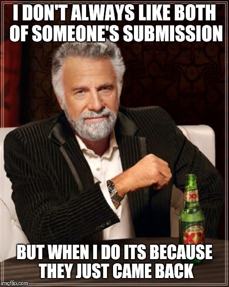 The Most Interesting Man In The World Meme | I DON'T ALWAYS LIKE BOTH OF SOMEONE'S SUBMISSION BUT WHEN I DO ITS BECAUSE THEY JUST CAME BACK | image tagged in memes,the most interesting man in the world | made w/ Imgflip meme maker