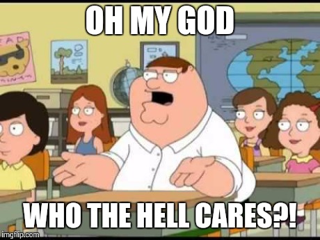 peter griffin | OH MY GOD WHO THE HELL CARES?! | image tagged in peter griffin | made w/ Imgflip meme maker