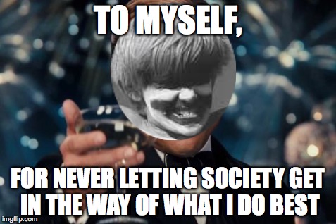 Leonardo Dicaprio Cheers | TO MYSELF, FOR NEVER LETTING SOCIETY GET IN THE WAY OF WHAT I DO BEST | image tagged in memes,leonardo dicaprio cheers | made w/ Imgflip meme maker