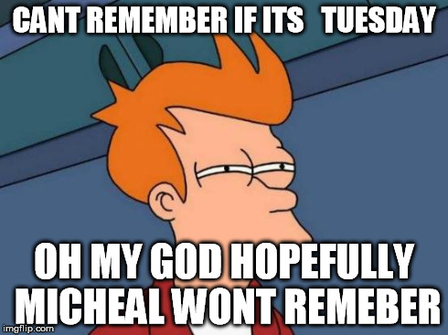 Futurama Fry | CANT REMEMBER IF ITS 

TUESDAY OH MY GOD HOPEFULLY MICHEAL WONT REMEBER | image tagged in memes,futurama fry | made w/ Imgflip meme maker