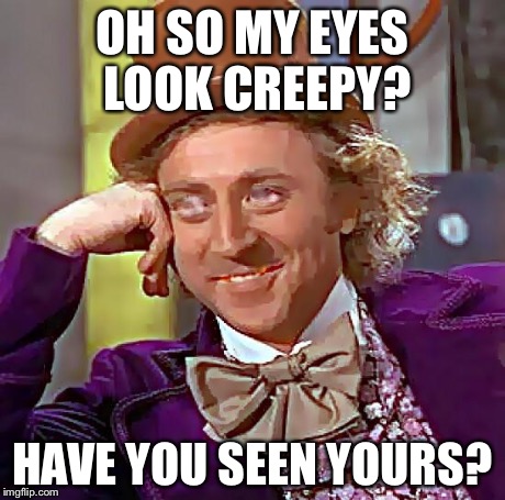 OH SO MY EYES LOOK CREEPY? HAVE YOU SEEN YOURS? | image tagged in creepy condescending wonka | made w/ Imgflip meme maker